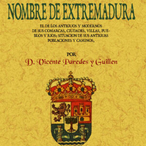 Origen del nombre de Extremadura: el de los antiguos y modernos de sus comarcas, ciudades, villas, pueblos y ríos, situacion de sus antiguas poblaciones y caminos