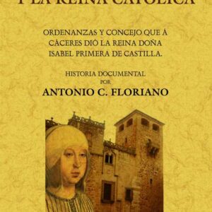 La villa de Cáceres y la Reina Católica. Ordenanzas y concejo que a Cáceres dio la reina doña Isabel Primera de Castilla