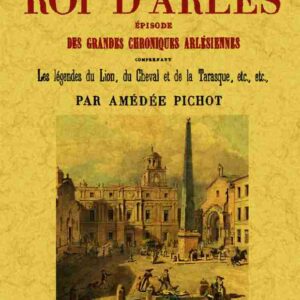 Le dernier roi d'arles, épisode des grandes chroniques arlésiennes, comprenant les légendes du lion, du cheval et de la tarasque